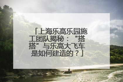 上海乐高乐园施工团队揭秘：“搭搭”与乐高大飞车是如何建造的？