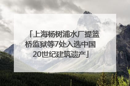 上海杨树浦水厂提篮桥监狱等7处入选中国20世纪建筑遗产