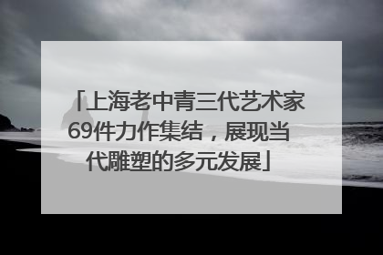 上海老中青三代艺术家69件力作集结，展现当代雕塑的多元发展
