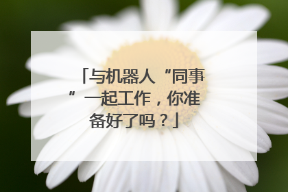 与机器人“同事”一起工作，你准备好了吗？