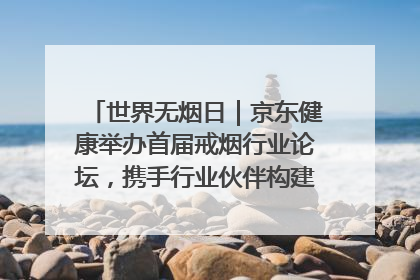 世界无烟日｜京东健康举办首届戒烟行业论坛，携手行业伙伴构建科学控烟新生态