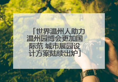 世界温州人助力温州园博会更加国际范 城市展园设计方案陆续出炉