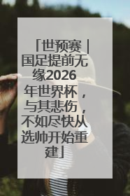 世预赛｜国足提前无缘2026年世界杯，与其悲伤，不如尽快从选帅开始重建
