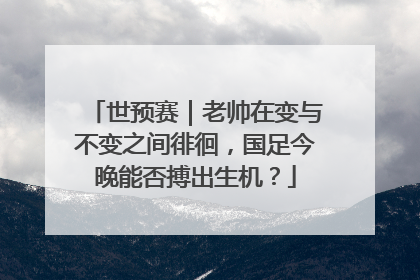 世预赛｜老帅在变与不变之间徘徊，国足今晚能否搏出生机？