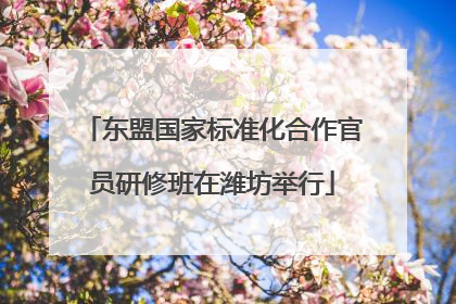 东盟国家标准化合作官员研修班在潍坊举行