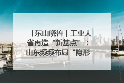 东山晓鲁｜工业大省再造“新基点”：山东频频布局“隐形冠军”背后