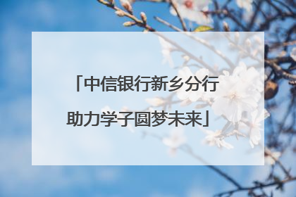 中信银行新乡分行助力学子圆梦未来