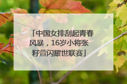 中国女排刮起青春风暴，16岁小将张籽萱闪耀世联赛