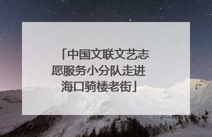 中国文联文艺志愿服务小分队走进海口骑楼老街