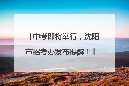 中考即将举行，沈阳市招考办发布提醒！