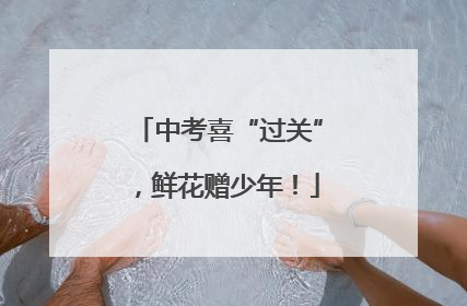 中考喜“过关”，鲜花赠少年！