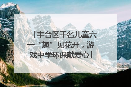 丰台区千名儿童六一“趣”见花开，游戏中学环保献爱心