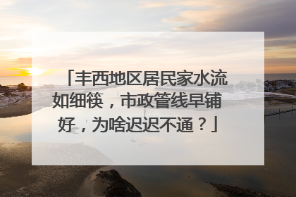 丰西地区居民家水流如细筷，市政管线早铺好，为啥迟迟不通？