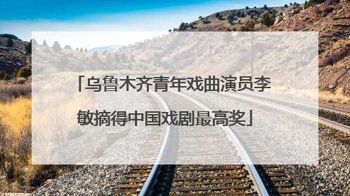 乌鲁木齐青年戏曲演员李敏摘得中国戏剧最高奖