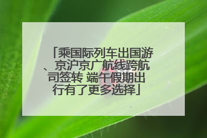 乘国际列车出国游、京沪京广航线跨航司签转 端午假期出行有了更多选择