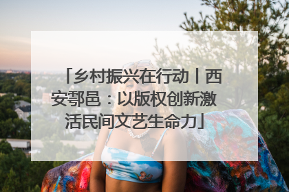 乡村振兴在行动丨西安鄠邑：以版权创新激活民间文艺生命力