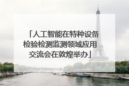人工智能在特种设备检验检测监测领域应用交流会在敦煌举办