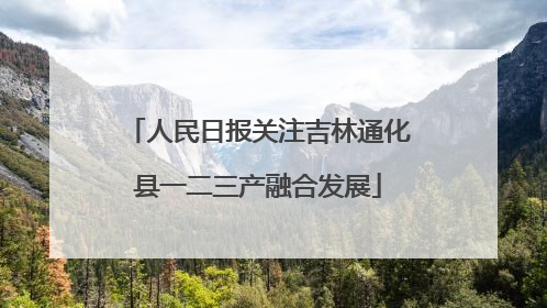 人民日报关注吉林通化县一二三产融合发展