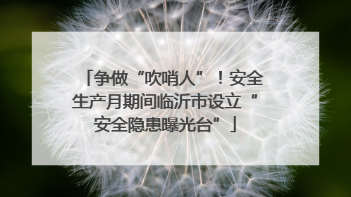 争做“吹哨人”！安全生产月期间临沂市设立“安全隐患曝光台”