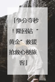 争分夺秒！隆回站“黄金”救援抢救心梗旅客