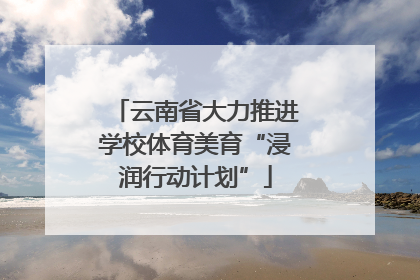 云南省大力推进学校体育美育“浸润行动计划”