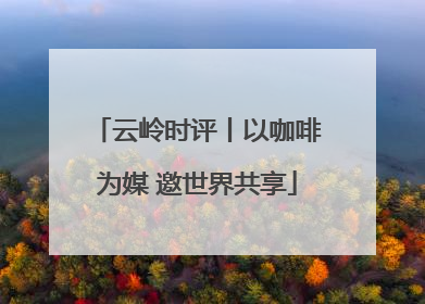 云岭时评丨以咖啡为媒 邀世界共享