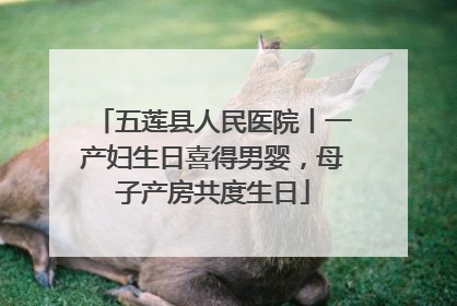 五莲县人民医院丨一产妇生日喜得男婴，母子产房共度生日