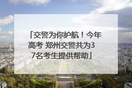 交警为你护航！今年高考 郑州交警共为37名考生提供帮助