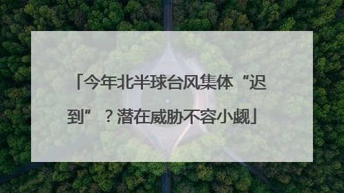 今年北半球台风集体“迟到”？潜在威胁不容小觑