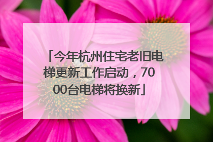 今年杭州住宅老旧电梯更新工作启动，7000台电梯将换新