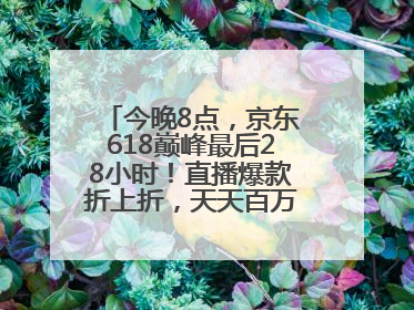 今晚8点，京东618巅峰最后28小时！直播爆款折上折，天天百万红包雨