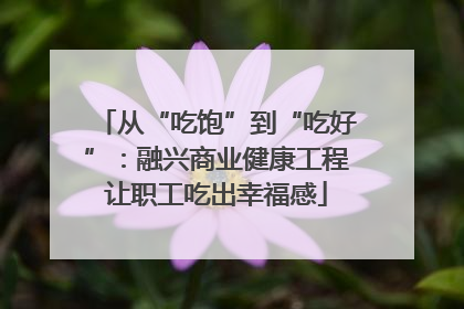 从“吃饱”到“吃好”：融兴商业健康工程让职工吃出幸福感