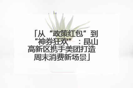 从“政策红包”到“神券狂欢”：昆山高新区携手美团打造周末消费新场景