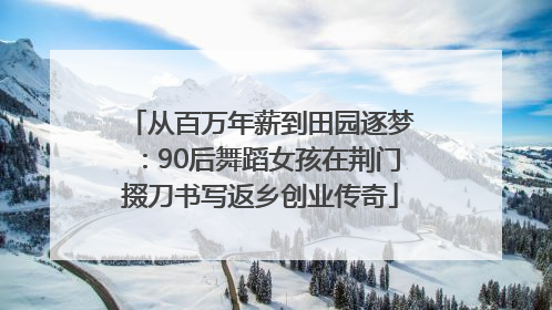 从百万年薪到田园逐梦：90后舞蹈女孩在荆门掇刀书写返乡创业传奇
