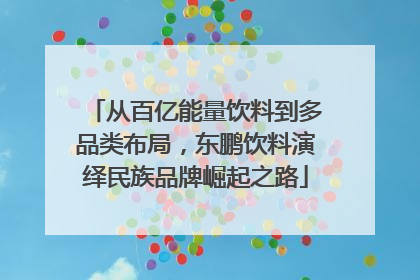 从百亿能量饮料到多品类布局，东鹏饮料演绎民族品牌崛起之路