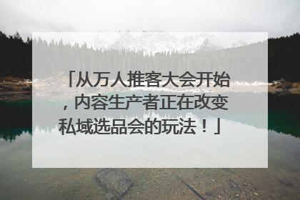 从万人推客大会开始，内容生产者正在改变私域选品会的玩法！