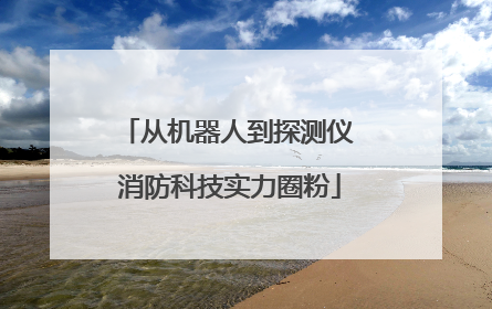 从机器人到探测仪 消防科技实力圈粉