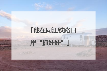 他在同江铁路口岸“抓娃娃”