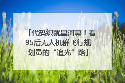 代码织就星河幕！看95后无人机群飞行规划员的“追光”路