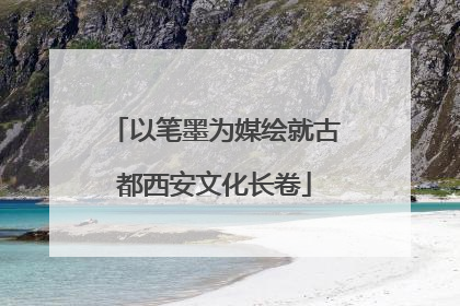 以笔墨为媒绘就古都西安文化长卷