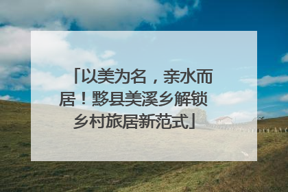 以美为名，亲水而居！黟县美溪乡解锁乡村旅居新范式
