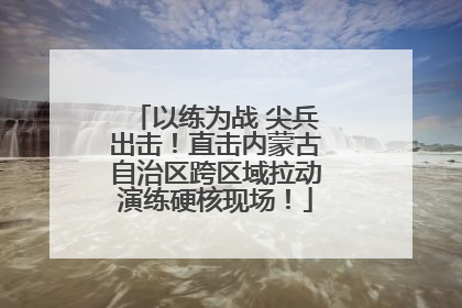 以练为战 尖兵出击！直击内蒙古自治区跨区域拉动演练硬核现场！