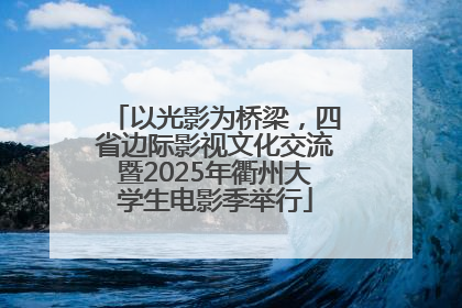 以光影为桥梁，四省边际影视文化交流暨2025年衢州大学生电影季举行