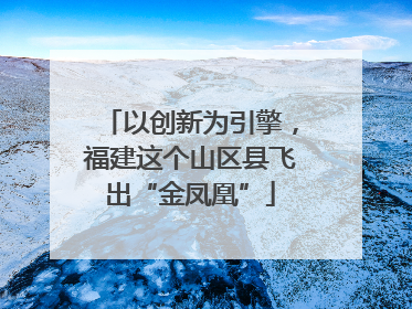 以创新为引擎，福建这个山区县飞出“金凤凰”