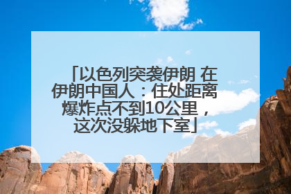 以色列突袭伊朗 在伊朗中国人：住处距离爆炸点不到10公里，这次没躲地下室