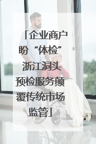 企业商户盼“体检” 浙江洞头预检服务颠覆传统市场监管