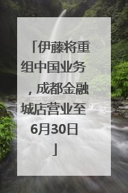 伊藤将重组中国业务，成都金融城店营业至6月30日