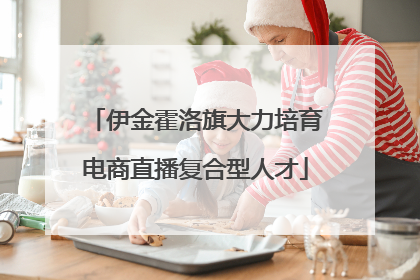 伊金霍洛旗大力培育电商直播复合型人才