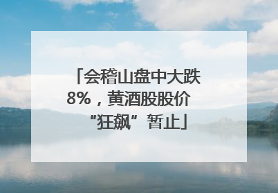 会稽山盘中大跌8%，黄酒股股价“狂飙”暂止