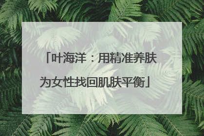 叶海洋：用精准养肤为女性找回肌肤平衡